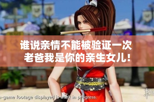 谁说亲情不能被验证一次 老爸我是你的亲生女儿！
