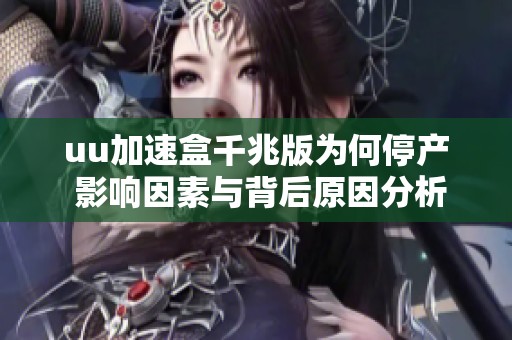 uu加速盒千兆版为何停产 影响因素与背后原因分析