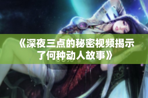 《深夜三点的秘密视频揭示了何种动人故事》