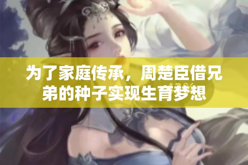 为了家庭传承，周楚臣借兄弟的种子实现生育梦想