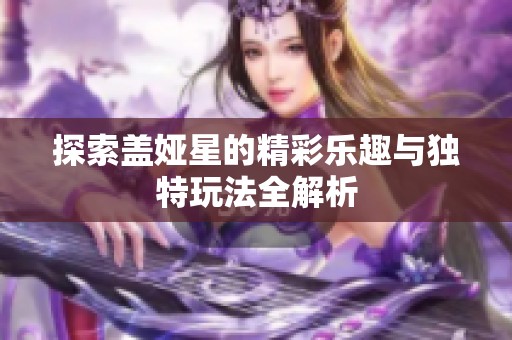 探索盖娅星的精彩乐趣与独特玩法全解析