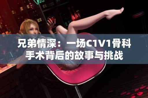 兄弟情深：一场C1V1骨科手术背后的故事与挑战