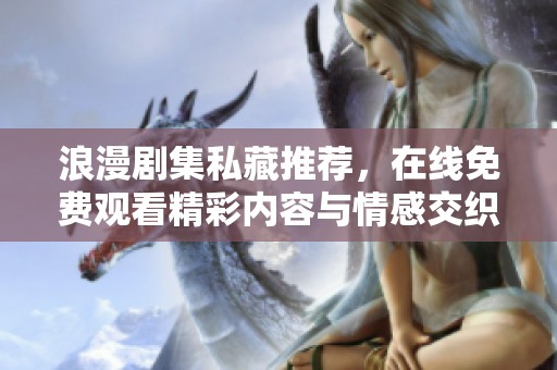 浪漫剧集私藏推荐，在线免费观看精彩内容与情感交织