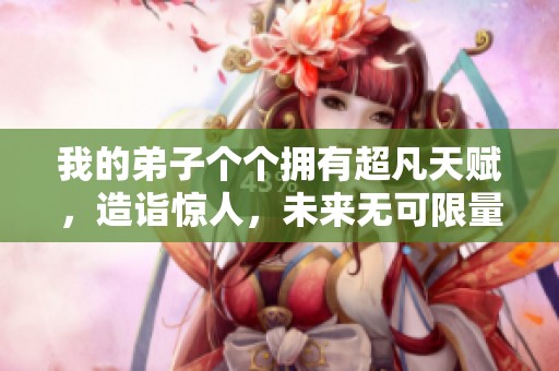 我的弟子个个拥有超凡天赋，造诣惊人，未来无可限量