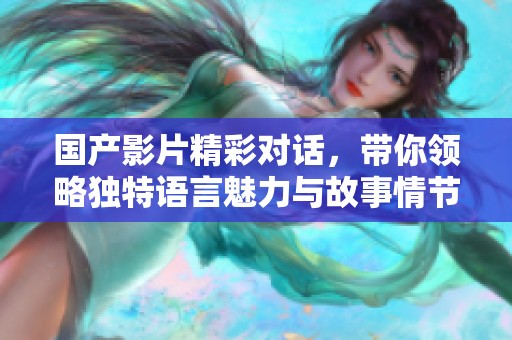 国产影片精彩对话，带你领略独特语言魅力与故事情节