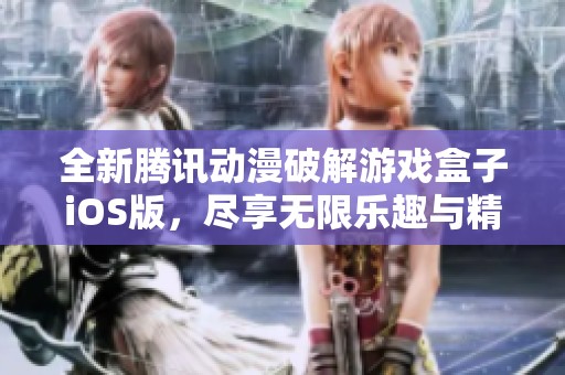 全新腾讯动漫破解游戏盒子iOS版，尽享无限乐趣与精彩内容