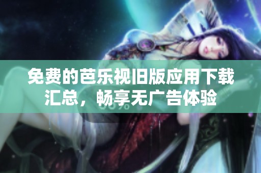 免费的芭乐视旧版应用下载汇总，畅享无广告体验