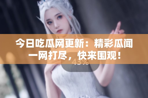 今日吃瓜网更新：精彩瓜闻一网打尽，快来围观！