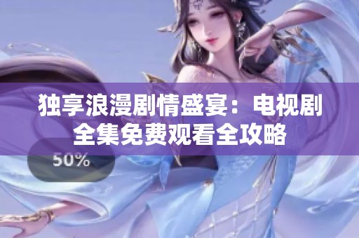 独享浪漫剧情盛宴：电视剧全集免费观看全攻略