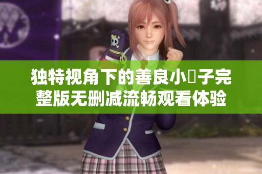 独特视角下的善良小峓子完整版无删减流畅观看体验