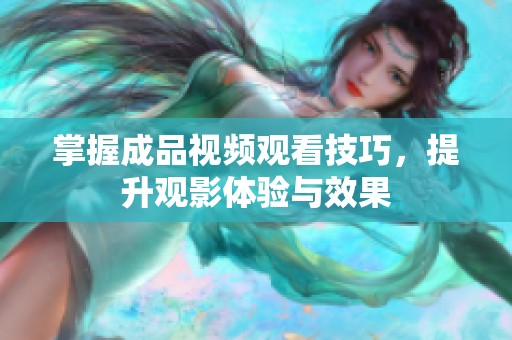 掌握成品视频观看技巧，提升观影体验与效果