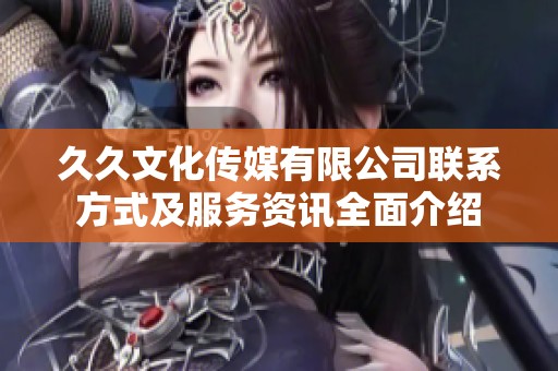 久久文化传媒有限公司联系方式及服务资讯全面介绍