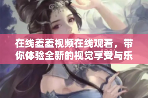 在线羞羞视频在线观看，带你体验全新的视觉享受与乐趣