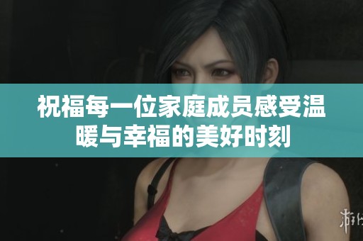 祝福每一位家庭成员感受温暖与幸福的美好时刻