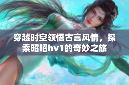 穿越时空领悟古言风情，探索昭昭hv1的奇妙之旅