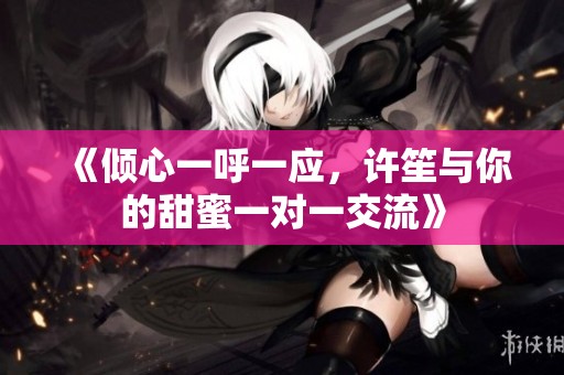 《倾心一呼一应，许笙与你的甜蜜一对一交流》