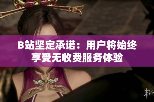 B站坚定承诺：用户将始终享受无收费服务体验