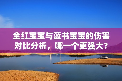 全红宝宝与蓝书宝宝的伤害对比分析，哪一个更强大？