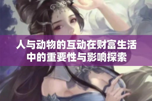 人与动物的互动在财富生活中的重要性与影响探索