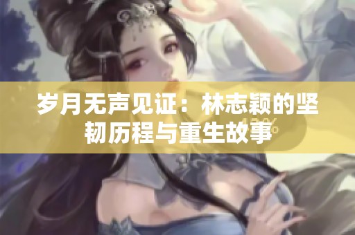 岁月无声见证：林志颖的坚韧历程与重生故事