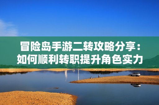 冒险岛手游二转攻略分享：如何顺利转职提升角色实力