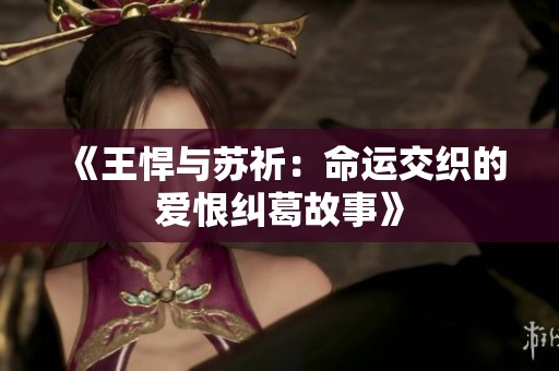 《王悍与苏祈：命运交织的爱恨纠葛故事》