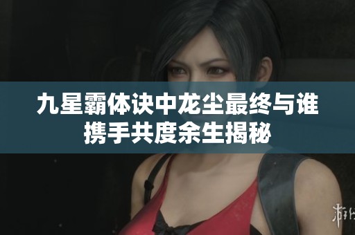 九星霸体诀中龙尘最终与谁携手共度余生揭秘