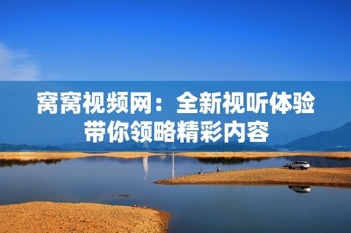 窝窝视频网：全新视听体验带你领略精彩内容