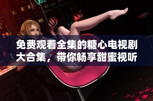 免费观看全集的糖心电视剧大合集，带你畅享甜蜜视听体验