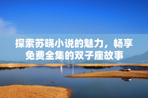探索苏晓小说的魅力，畅享免费全集的双子座故事