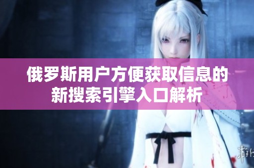 俄罗斯用户方便获取信息的新搜索引擎入口解析