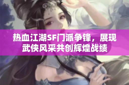热血江湖SF门派争锋，展现武侠风采共创辉煌战绩