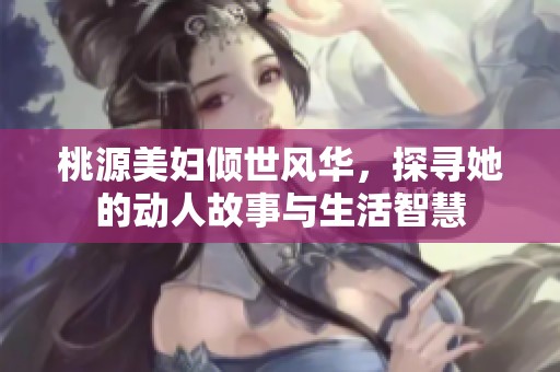 桃源美妇倾世风华，探寻她的动人故事与生活智慧