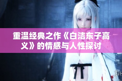 重温经典之作《白洁东子高义》的情感与人性探讨