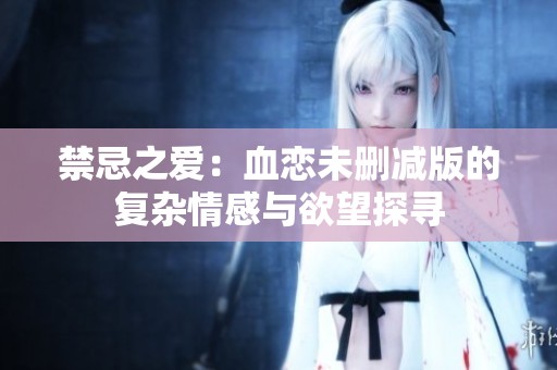 禁忌之爱：血恋未删减版的复杂情感与欲望探寻
