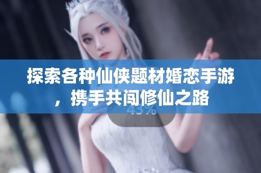 探索各种仙侠题材婚恋手游，携手共闯修仙之路