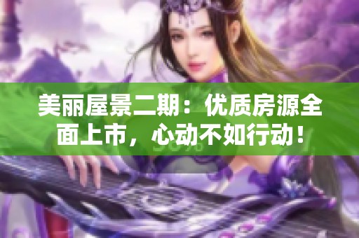 美丽屋景二期：优质房源全面上市，心动不如行动！