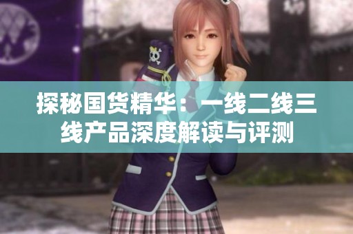 探秘国货精华：一线二线三线产品深度解读与评测