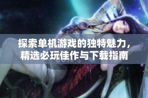 探索单机游戏的独特魅力，精选必玩佳作与下载指南
