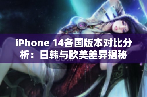 iPhone 14各国版本对比分析：日韩与欧美差异揭秘