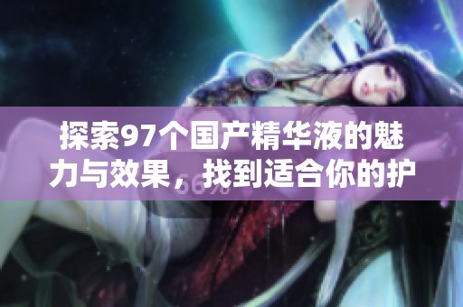 探索97个国产精华液的魅力与效果，找到适合你的护肤选择