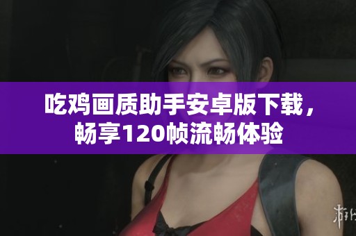 吃鸡画质助手安卓版下载，畅享120帧流畅体验