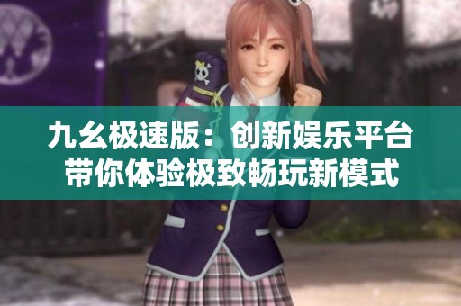 九幺极速版：创新娱乐平台带你体验极致畅玩新模式