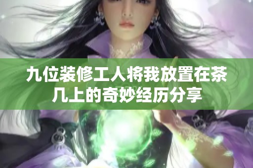 九位装修工人将我放置在茶几上的奇妙经历分享