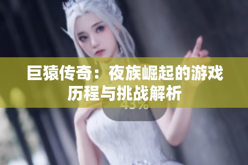 巨猿传奇：夜族崛起的游戏历程与挑战解析