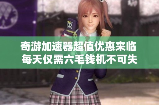 奇游加速器超值优惠来临 每天仅需六毛钱机不可失