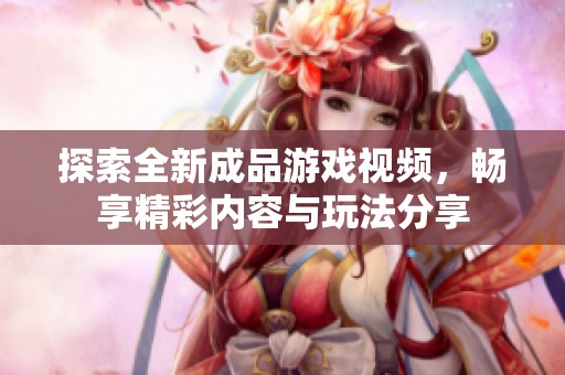 探索全新成品游戏视频，畅享精彩内容与玩法分享