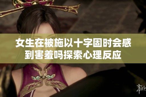 女生在被施以十字固时会感到害羞吗探索心理反应