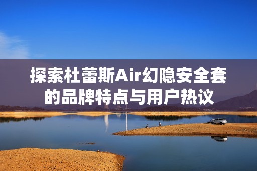 探索杜蕾斯Air幻隐安全套的品牌特点与用户热议