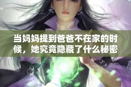 当妈妈提到爸爸不在家的时候，她究竟隐藏了什么秘密呢